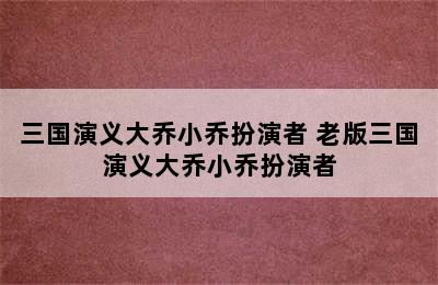 三国演义大乔小乔扮演者 老版三国演义大乔小乔扮演者